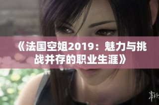 《法国空姐2019：魅力与挑战并存的职业生涯》