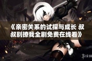 《亲密关系的试探与成长 叔叔别撩我全剧免费在线看》