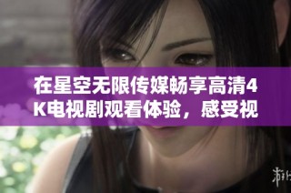 在星空无限传媒畅享高清4K电视剧观看体验，感受视听盛宴的乐趣