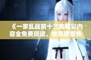 《一家乱战前十三集精彩内容全免费阅读，快来感受热血与激情》