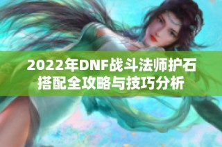 2022年DNF战斗法师护石搭配全攻略与技巧分析