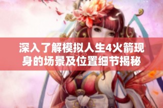 深入了解模拟人生4火箭现身的场景及位置细节揭秘