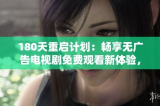 180天重启计划：畅享无广告电视剧免费观看新体验，让你沉浸于精彩剧情中