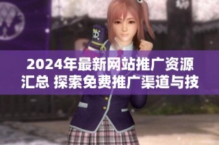 2024年最新网站推广资源汇总 探索免费推广渠道与技巧