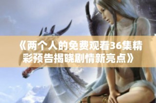 《两个人的免费观看36集精彩预告揭晓剧情新亮点》