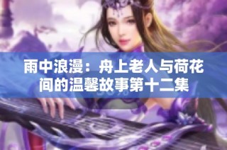 雨中浪漫：舟上老人与荷花间的温馨故事第十二集