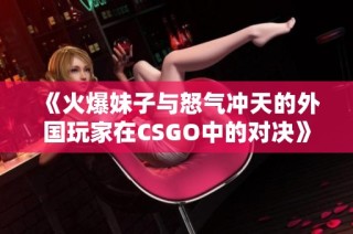 《火爆妹子与怒气冲天的外国玩家在CSGO中的对决》