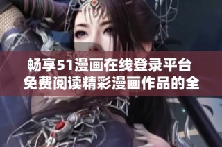 畅享51漫画在线登录平台 免费阅读精彩漫画作品的全新体验