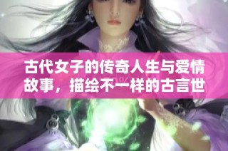 古代女子的传奇人生与爱情故事，描绘不一样的古言世界
