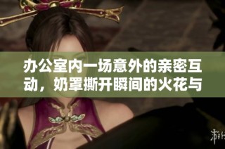 办公室内一场意外的亲密互动，奶罩撕开瞬间的火花与默契游戏