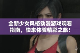 全新少女风格动漫游戏观看指南，快来体验精彩之旅！