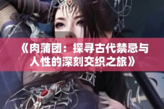 《肉蒲团：探寻古代禁忌与人性的深刻交织之旅》