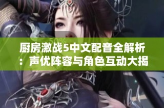 厨房激战5中文配音全解析：声优阵容与角色互动大揭秘