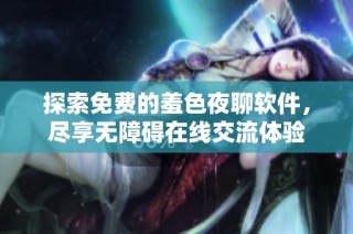 探索免费的羞色夜聊软件，尽享无障碍在线交流体验