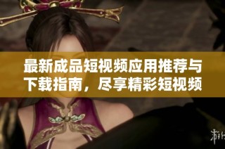 最新成品短视频应用推荐与下载指南，尽享精彩短视频体验