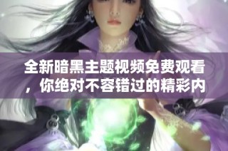 全新暗黑主题视频免费观看，你绝对不容错过的精彩内容！