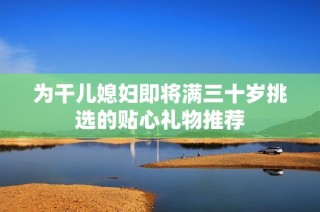 为干儿媳妇即将满三十岁挑选的贴心礼物推荐