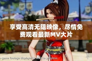 享受高清无阻映像，尽情免费观看最新MV大片