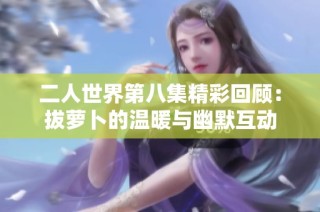 二人世界第八集精彩回顾：拔萝卜的温暖与幽默互动