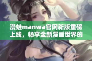 漫蛙manwa官网新版重磅上线，畅享全新漫画世界的无限乐趣