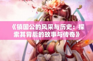 《镇国公的风采与历史：探索其背后的故事与传奇》