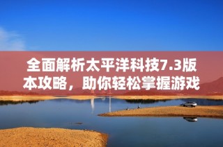 全面解析太平洋科技7.3版本攻略，助你轻松掌握游戏精髓技巧