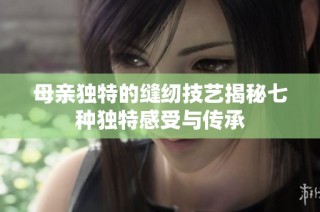 母亲独特的缝纫技艺揭秘七种独特感受与传承
