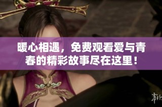 暖心相遇，免费观看爱与青春的精彩故事尽在这里！