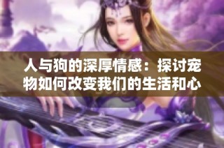 人与狗的深厚情感：探讨宠物如何改变我们的生活和心灵