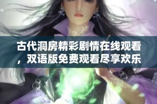 古代洞房精彩剧情在线观看，双语版免费观看尽享欢乐时光