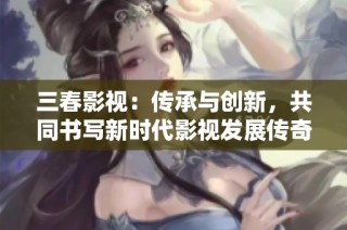 三春影视：传承与创新，共同书写新时代影视发展传奇