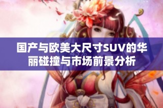国产与欧美大尺寸SUV的华丽碰撞与市场前景分析