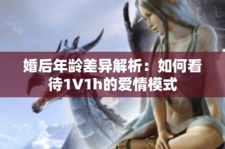 婚后年龄差异解析：如何看待1∨1h的爱情模式