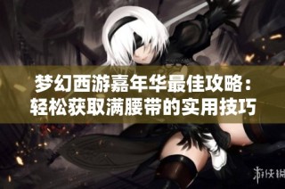 梦幻西游嘉年华最佳攻略：轻松获取满腰带的实用技巧分享