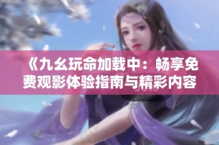 《九幺玩命加载中：畅享免费观影体验指南与精彩内容推荐》