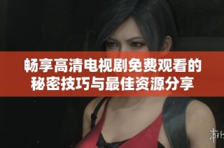 畅享高清电视剧免费观看的秘密技巧与最佳资源分享