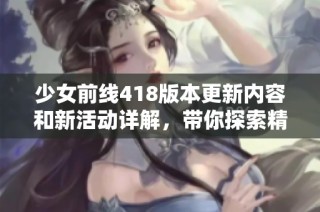 少女前线418版本更新内容和新活动详解，带你探索精彩新玩法