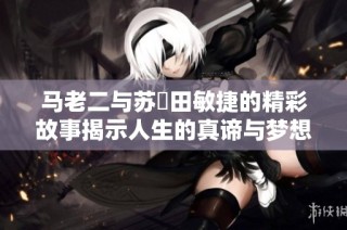 马老二与苏玥田敏捷的精彩故事揭示人生的真谛与梦想