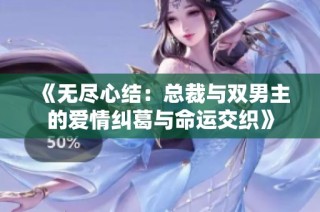 《无尽心结：总裁与双男主的爱情纠葛与命运交织》