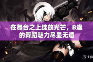 在舞台之上绽放光芒，B逄的舞蹈魅力尽显无遗
