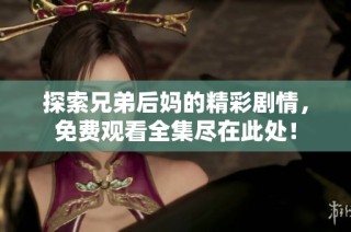 探索兄弟后妈的精彩剧情，免费观看全集尽在此处！