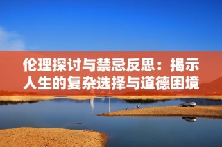 伦理探讨与禁忌反思：揭示人生的复杂选择与道德困境