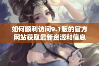 如何顺利访问9.1版的官方网站获取最新资源和信息