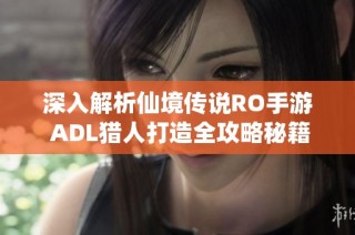 深入解析仙境传说RO手游 ADL猎人打造全攻略秘籍