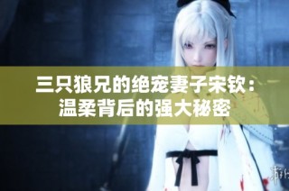三只狼兄的绝宠妻子宋钦：温柔背后的强大秘密