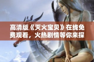 高清版《灭火宝贝》在线免费观看，火热剧情等你来探秘