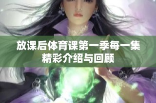 放课后体育课第一季每一集精彩介绍与回顾