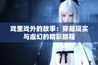 戏里戏外的故事：穿越现实与虚幻的精彩旅程