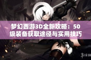 梦幻西游3D全新攻略：50级装备获取途径与实用技巧解析