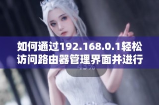 如何通过192.168.0.1轻松访问路由器管理界面并进行设置优化